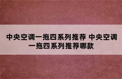 中央空调一拖四系列推荐 中央空调一拖四系列推荐哪款